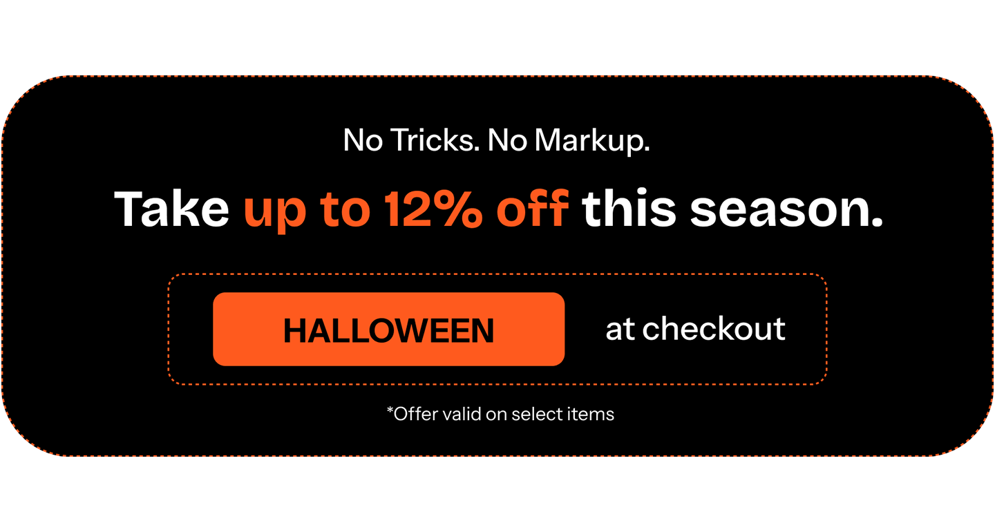 No tricks. No markup. Take up to 12% off this season. HALLOWEEN at checkout *Offer valid on select items